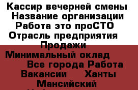 Кассир вечерней смены › Название организации ­ Работа-это проСТО › Отрасль предприятия ­ Продажи › Минимальный оклад ­ 18 000 - Все города Работа » Вакансии   . Ханты-Мансийский,Нефтеюганск г.